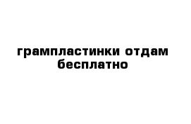 грампластинки отдам бесплатно
